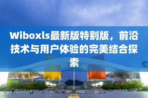 Wiboxls最新版特別版，前沿技術(shù)與用戶體驗(yàn)的完美結(jié)合探索