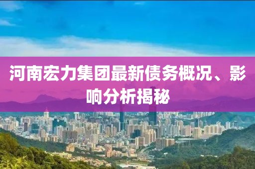 河南宏力集團最新債務概況、影響分析揭秘