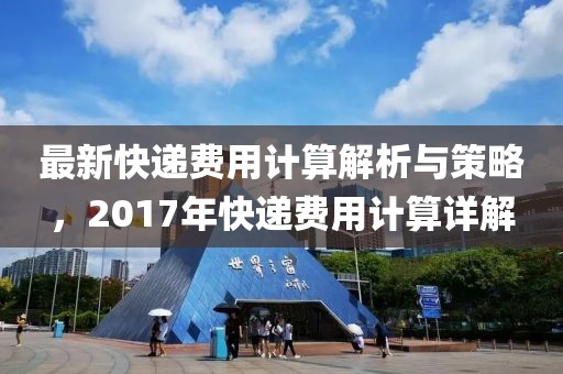 最新快遞費用計算解析與策略，2017年快遞費用計算詳解