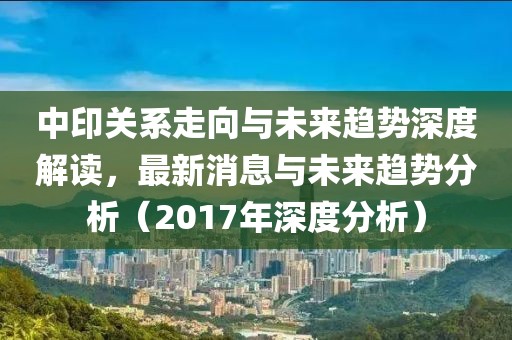 中印關(guān)系走向與未來趨勢深度解讀，最新消息與未來趨勢分析（2017年深度分析）