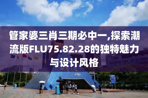 管家婆三肖三期必中一,探索潮流版FLU75.82.28的獨特魅力與設(shè)計風(fēng)格