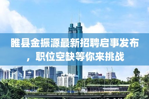 睢縣金振源最新招聘啟事發(fā)布，職位空缺等你來挑戰(zhàn)