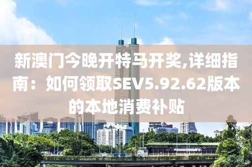 新澳門今晚開特馬開獎(jiǎng),詳細(xì)指南：如何領(lǐng)取SEV5.92.62版本的本地消費(fèi)補(bǔ)貼