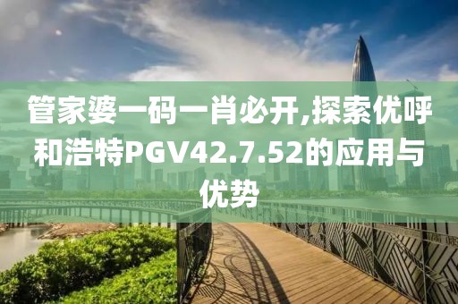 管家婆一碼一肖必開,探索優(yōu)呼和浩特PGV42.7.52的應用與優(yōu)勢