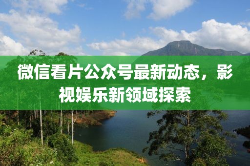 微信看片公眾號最新動態(tài)，影視娛樂新領(lǐng)域探索