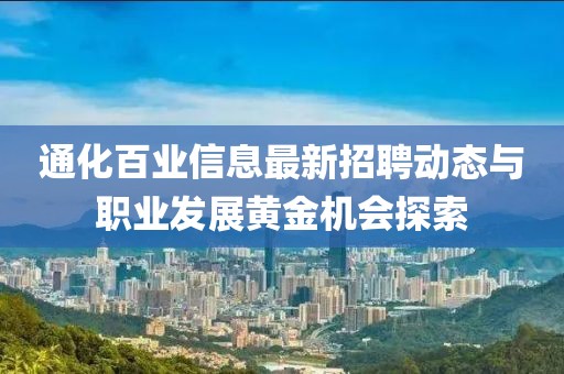 通化百業(yè)信息最新招聘動(dòng)態(tài)與職業(yè)發(fā)展黃金機(jī)會(huì)探索