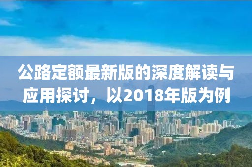 公路定額最新版的深度解讀與應(yīng)用探討，以2018年版為例