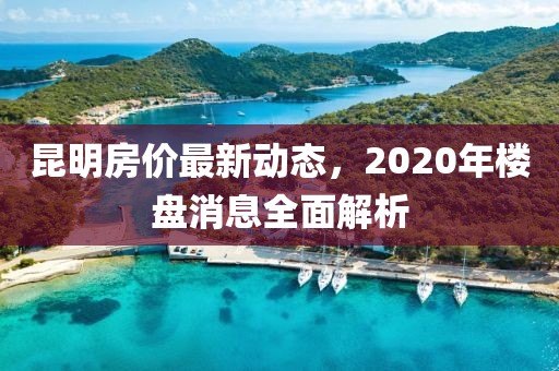 昆明房價最新動態(tài)，2020年樓盤消息全面解析