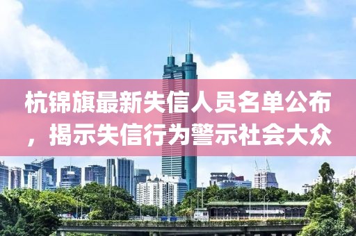 杭錦旗最新失信人員名單公布，揭示失信行為警示社會(huì)大眾