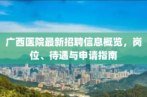 廣西醫(yī)院最新招聘信息概覽，崗位、待遇與申請(qǐng)指南