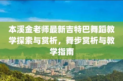 本溪金老師最新吉特巴舞蹈教學探索與賞析，舞步賞析與教學指南