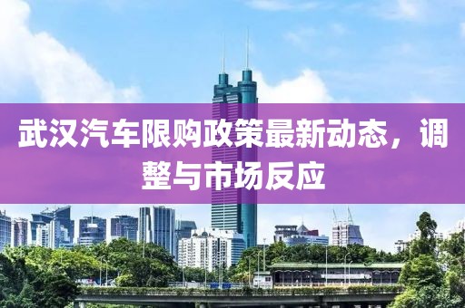 武漢汽車限購政策最新動態(tài)，調整與市場反應