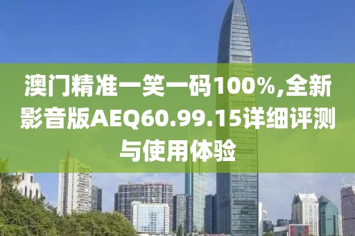 澳門精準(zhǔn)一笑一碼100%,全新影音版AEQ60.99.15詳細(xì)評測與使用體驗