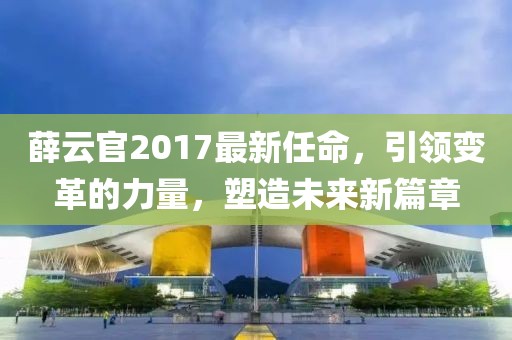 薛云官2017最新任命，引領變革的力量，塑造未來新篇章