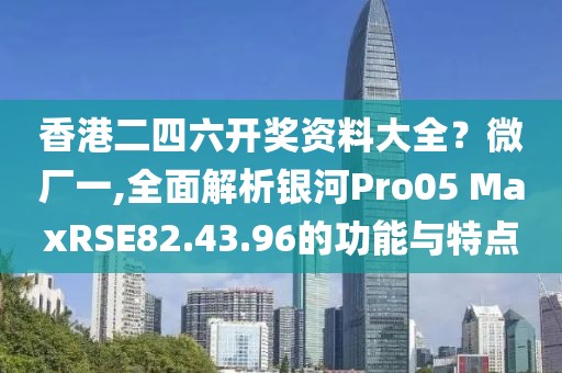 香港二四六開獎資料大全？微廠一,全面解析銀河Pro05 MaxRSE82.43.96的功能與特點