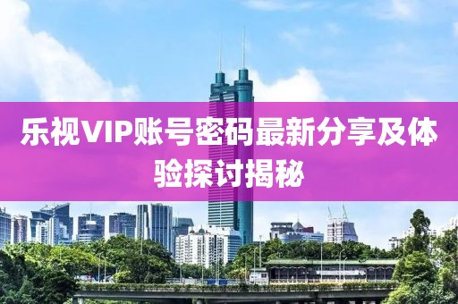 樂視VIP賬號密碼最新分享及體驗探討揭秘