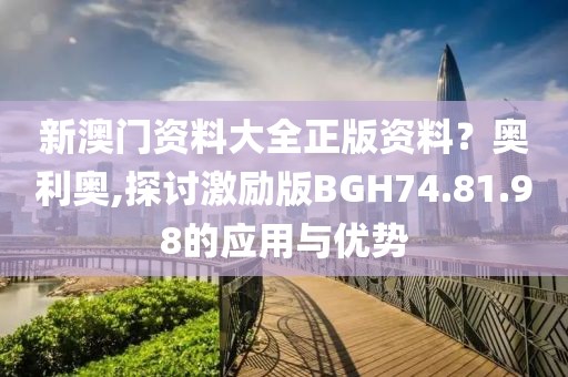 新澳門資料大全正版資料？奧利奧,探討激勵版BGH74.81.98的應(yīng)用與優(yōu)勢