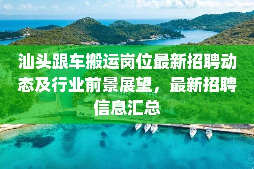 汕頭跟車搬運崗位最新招聘動態(tài)及行業(yè)前景展望，最新招聘信息匯總