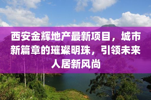 西安金輝地產(chǎn)最新項目，城市新篇章的璀璨明珠，引領未來人居新風尚