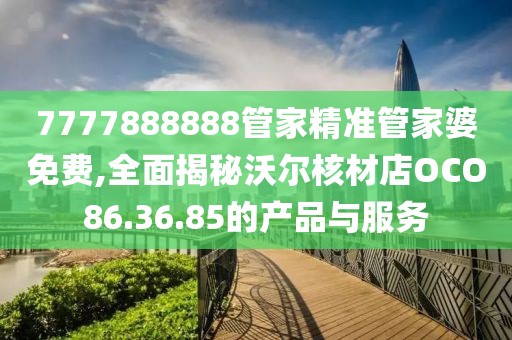 7777888888管家精準管家婆免費,全面揭秘沃爾核材店OCO86.36.85的產(chǎn)品與服務(wù)