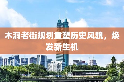 木洞老街規(guī)劃重塑歷史風貌，煥發(fā)新生機