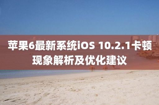 蘋(píng)果6最新系統(tǒng)iOS 10.2.1卡頓現(xiàn)象解析及優(yōu)化建議