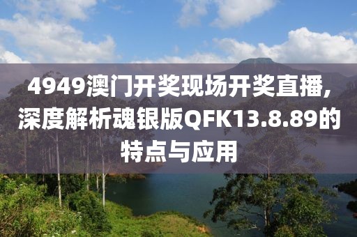 4949澳門開獎現(xiàn)場開獎直播,深度解析魂銀版QFK13.8.89的特點與應(yīng)用