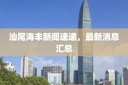 汕尾海豐新聞速遞，最新消息匯總