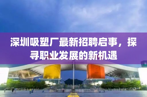 深圳吸塑廠最新招聘啟事，探尋職業(yè)發(fā)展的新機遇