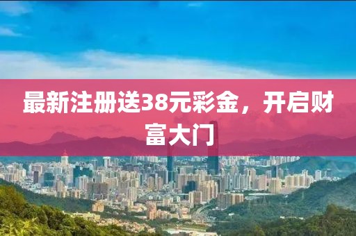 最新注冊送38元彩金，開啟財(cái)富大門