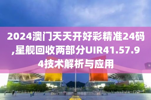 2024澳門天天開好彩精準(zhǔn)24碼,星艦回收兩部分UIR41.57.94技術(shù)解析與應(yīng)用