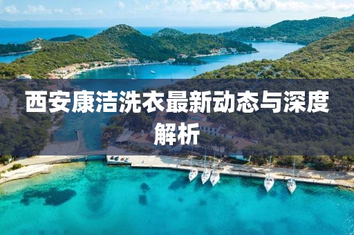 西安康潔洗衣最新動(dòng)態(tài)與深度解析