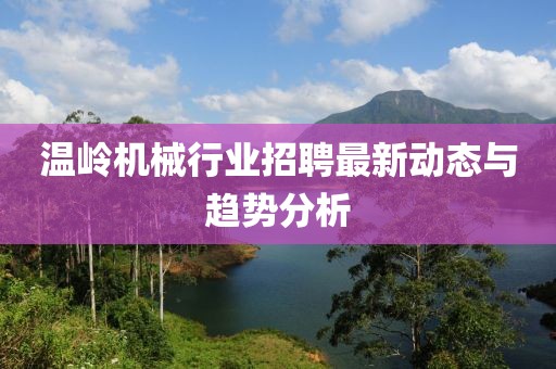 溫嶺機械行業(yè)招聘最新動態(tài)與趨勢分析