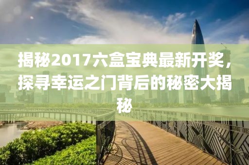 揭秘2017六盒寶典最新開獎，探尋幸運之門背后的秘密大揭秘