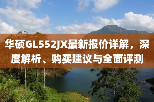 華碩GL552JX最新報價詳解，深度解析、購買建議與全面評測