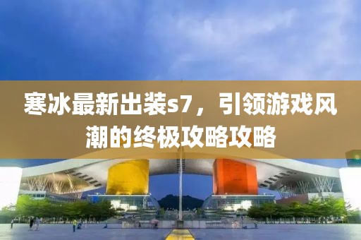 寒冰最新出裝s7，引領游戲風潮的終極攻略攻略