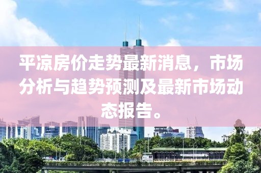 平涼房價走勢最新消息，市場分析與趨勢預測及最新市場動態(tài)報告。