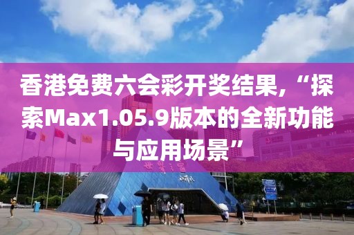 香港免費(fèi)六會彩開獎結(jié)果,“探索Max1.05.9版本的全新功能與應(yīng)用場景”