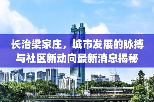 長治梁家莊，城市發(fā)展的脈搏與社區(qū)新動向最新消息揭秘