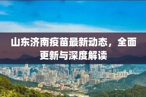 山東濟南疫苗最新動態(tài)，全面更新與深度解讀