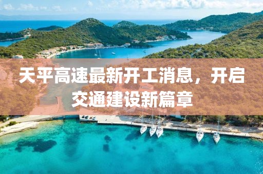 天平高速最新開工消息，開啟交通建設(shè)新篇章