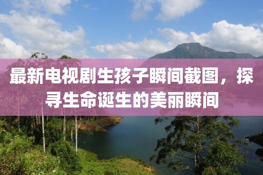 最新電視劇生孩子瞬間截圖，探尋生命誕生的美麗瞬間