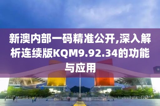 新澳內(nèi)部一碼精準公開,深入解析連續(xù)版KQM9.92.34的功能與應用