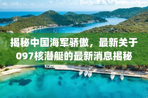 揭秘中國(guó)海軍驕傲，最新關(guān)于097核潛艇的最新消息揭秘