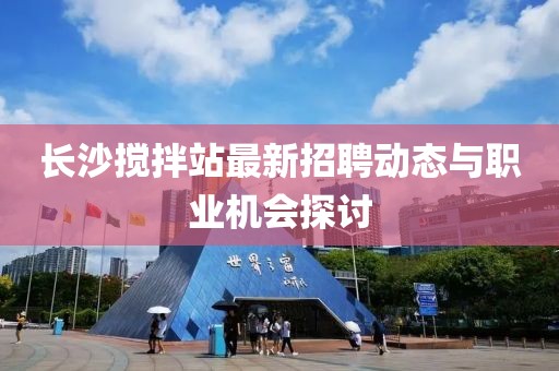 長沙攪拌站最新招聘動態(tài)與職業(yè)機會探討