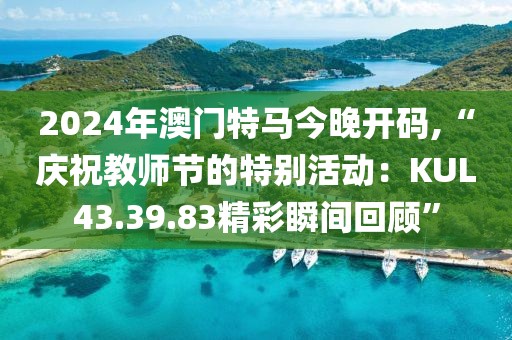 2024年澳門特馬今晚開碼,“慶祝教師節(jié)的特別活動：KUL43.39.83精彩瞬間回顧”