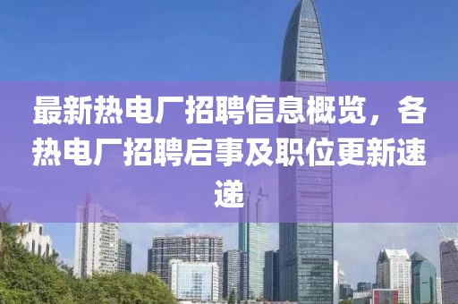 最新熱電廠招聘信息概覽，各熱電廠招聘啟事及職位更新速遞