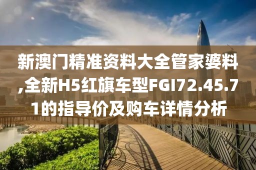 新澳門精準(zhǔn)資料大全管家婆料,全新H5紅旗車型FGI72.45.71的指導(dǎo)價(jià)及購(gòu)車詳情分析