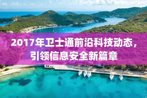 2017年衛(wèi)士通前沿科技動(dòng)態(tài)，引領(lǐng)信息安全新篇章