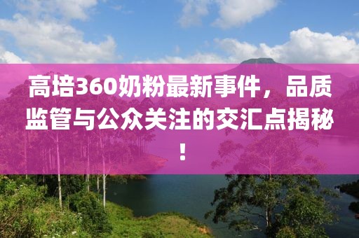 高培360奶粉最新事件，品質(zhì)監(jiān)管與公眾關(guān)注的交匯點(diǎn)揭秘！